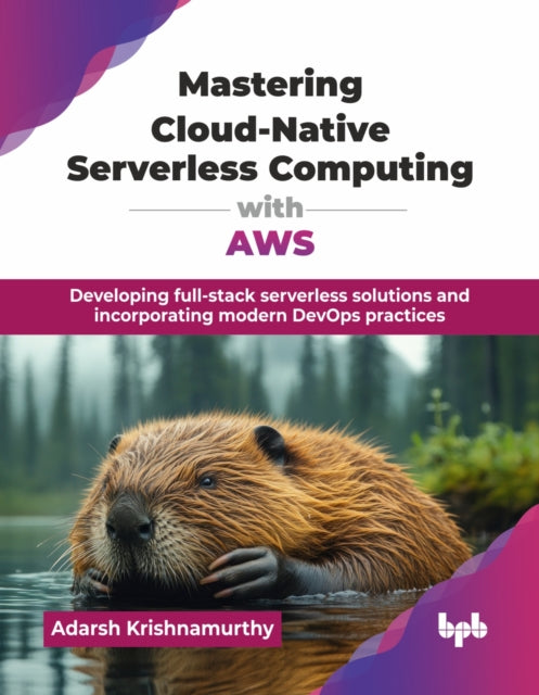 Mastering Cloud-Native Serverless Computing with AWS: Developing full-stack serverless solutions and incorporating modern DevOps practices