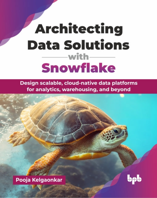 Architecting Data Solutions with Snowflake: Design scalable, cloud-native data platforms for analytics, warehousing, and beyond