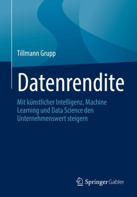 Datenrendite: Mit kunstlicher Intelligenz, Machine Learning und Data Science den Unternehmenswert steigern