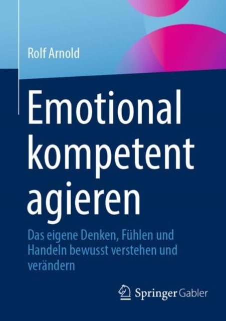 Emotional kompetent agieren: Das eigene Denken, Fuhlen und Handeln bewusst verstehen und verandern