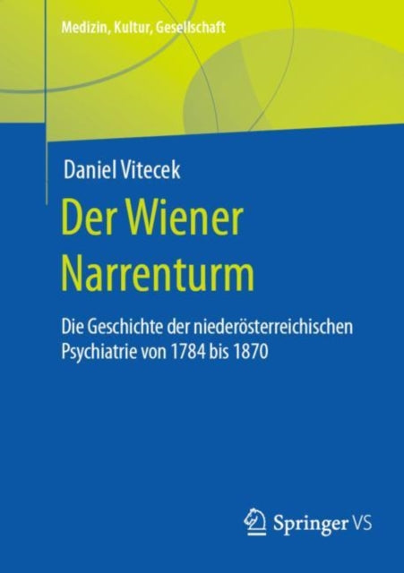 Der Wiener Narrenturm: Die Geschichte der niederosterreichischen Psychiatrie von 1784 bis 1870