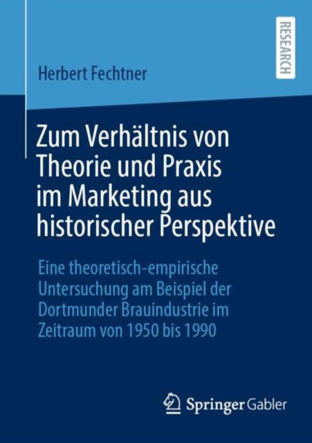 Zum Verhaltnis von Theorie und Praxis im Marketing aus historischer Perspektive: Eine theoretisch-empirische Untersuchung am Beispiel der Dortmunder Brauindustrie im Zeitraum von 1950 bis 1990