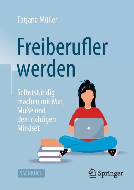 Freiberufler werden: Selbststandig machen mit Mut, Muße und dem richtigen Mindset