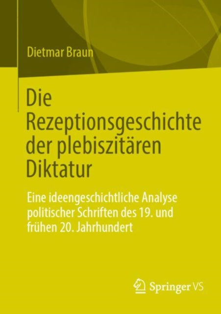 Die Rezeptionsgeschichte der plebiszitaren Diktatur: Eine ideengeschichtliche Analyse politischer Schriften des 19. und fruhen 20. Jahrhundert