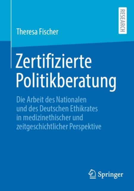 Zertifizierte Politikberatung: Die Arbeit des Nationalen und des Deutschen Ethikrates in medizinethischer und zeitgeschichtlicher Perspektive