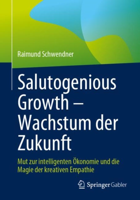 Salutogenious Growth – Wachstum der Zukunft: Mut zur intelligenten Okonomie und die Magie der kreativen Empathie