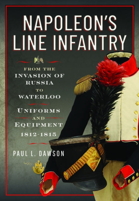 Napoleon’s Line Infantry – From the Invasion of Russia to Waterloo: Uniforms and Equipment