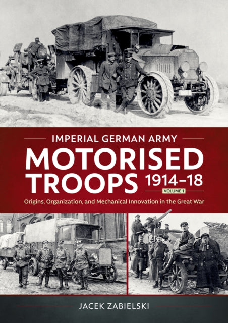 Imperial German Army Motorised Troops 1914-18 Volume 1: Origins, Organization, and Mechanical Innovation in the Great War