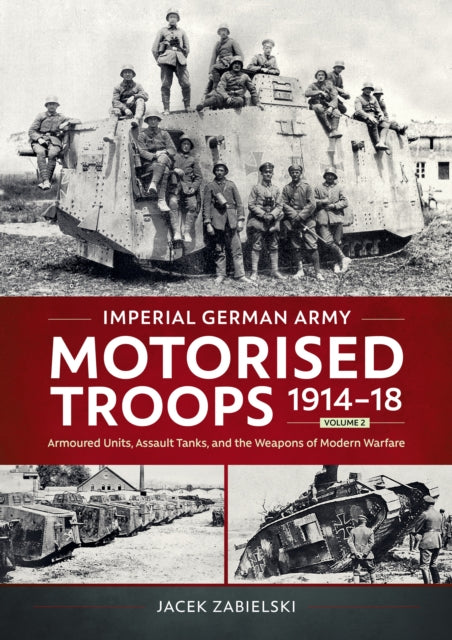 Imperial German Army Motorised Troops 1914-18 Volume 2: Armoured Units, Assault Tanks, and the Weapons of Modern Warfare