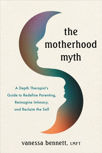 The Motherhood Myth: A Depth Therapist’s Guide to Redefine Parenting, Reimagine Intimacy, and Reclaim the Self