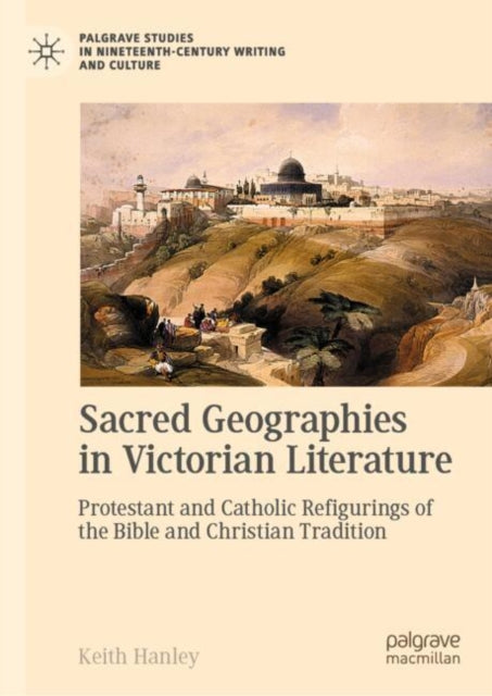 Sacred Geographies in Victorian Literature: Protestant and Catholic Refigurings of the Bible and Christian Tradition