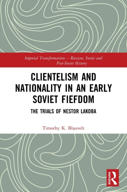 Clientelism and Nationality in an Early Soviet Fiefdom: The Trials of Nestor Lakoba