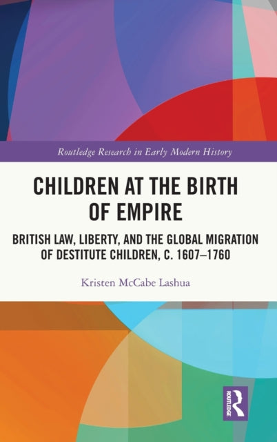 Children at the Birth of Empire: British Law, Liberty, and the Global Migration of Destitute Children, c. 1607–1760