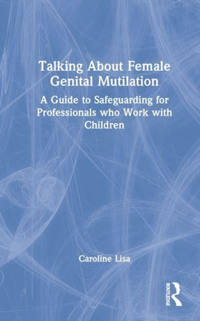 Talking About Female Genital Mutilation: A Guide to Safeguarding for Professionals who Work with Children