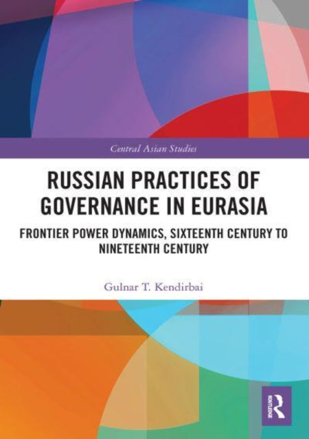 Russian Practices of Governance in Eurasia: Frontier Power Dynamics, Sixteenth Century to Nineteenth Century