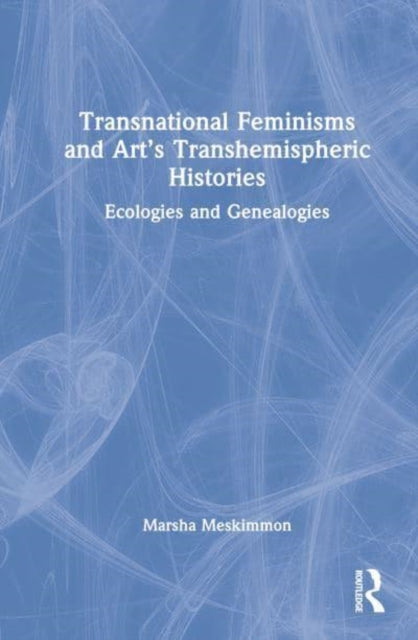 Transnational Feminisms and Art’s Transhemispheric Histories: Ecologies and Genealogies