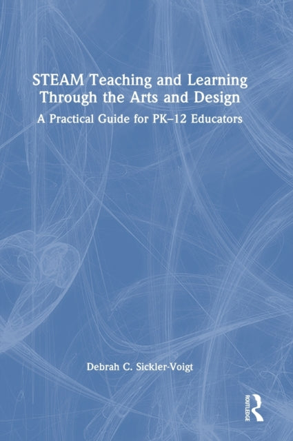 STEAM Teaching and Learning Through the Arts and Design: A Practical Guide for PK–12 Educators