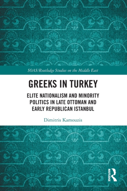Greeks in Turkey: Elite Nationalism and Minority Politics in Late Ottoman and Early Republican Istanbul