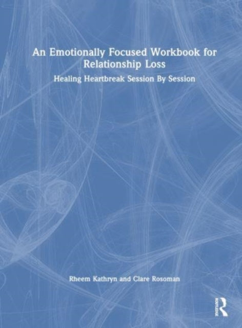 An Emotionally Focused Workbook for Relationship Loss: Healing Heartbreak Session By Session