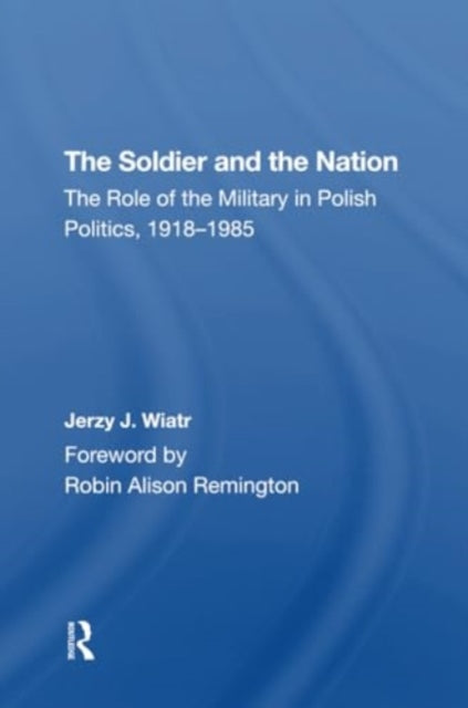 The Soldier And The Nation: The Role Of The Military In Polish Politics, 19181985