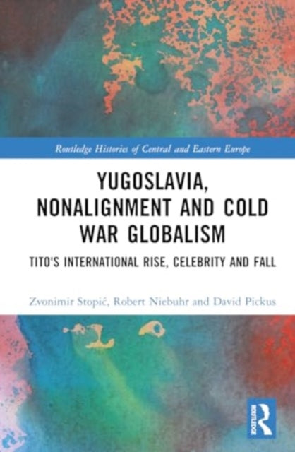 Yugoslavia, Nonalignment and Cold War Globalism: Tito's International Rise, Celebrity and Fall