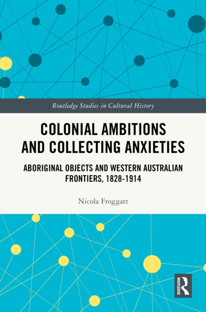 Colonial Ambitions and Collecting Anxieties: Aboriginal Objects and Western Australian Frontiers, 1828β1914