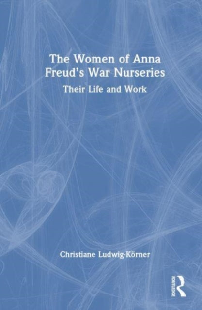 The Women of Anna Freud’s War Nurseries: Their Lives and Work