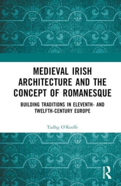 Medieval Irish Architecture and the Concept of Romanesque: Building Traditions in Eleventh- and Twelfth-Century Europe