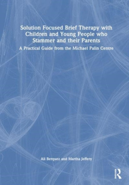Solution Focused Brief Therapy with Children and Young People who Stammer and their Parents: A Practical Guide from the Michael Palin Centre