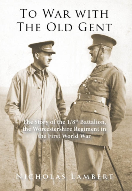 To War with the Old Gent: The Story of the 1/8th Battalion, the Worcestershire Regiment in the First World War