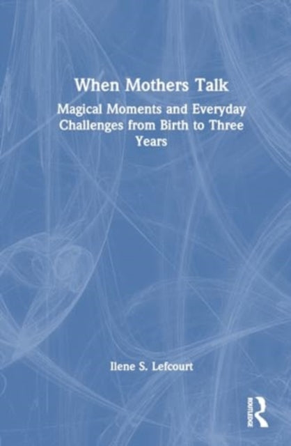 When Mothers Talk: Magical Moments and Everyday Challenges from Birth to Three Years