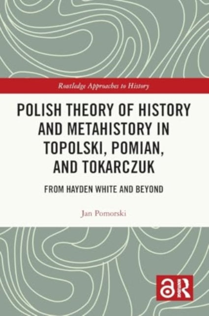 Polish Theory of History and Metahistory in Topolski, Pomian, and Tokarczuk: From Hayden White and Beyond