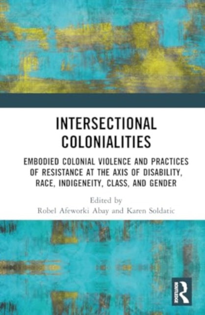 Intersectional Colonialities: Embodied Colonial Violence and Practices of Resistance at the Axis of Disability, Race, Indigeneity, Class, and Gender