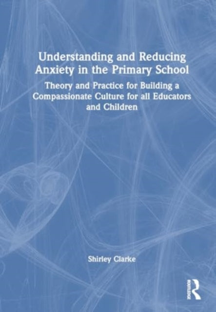 Understanding and Reducing Anxiety in the Primary School: Theory and Practice for Building a Compassionate Culture for All Educators and Children