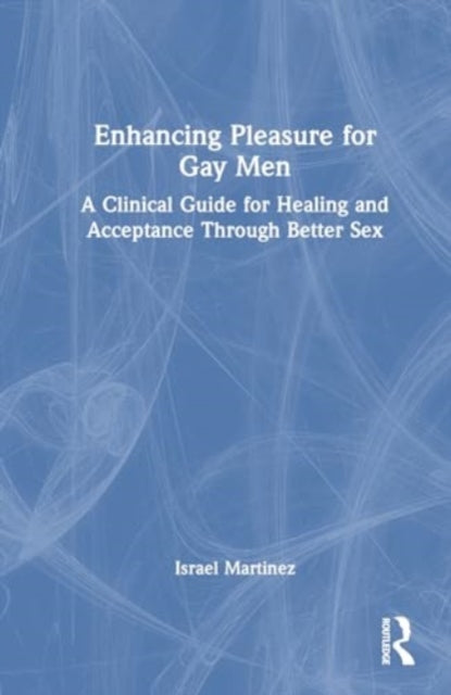 Enhancing Pleasure for Gay Men: A Clinical Guide for Healing and Acceptance Through Better Sex