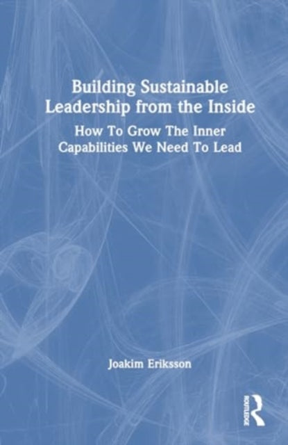 Building Sustainable Leadership from the Inside: How To Grow The Inner Capabilities We Need To Lead