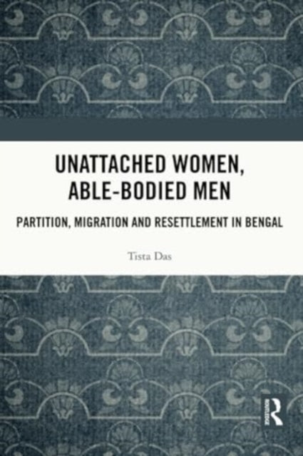 Unattached Women, Able-Bodied Men: Partition, Migration and Resettlement in Bengal