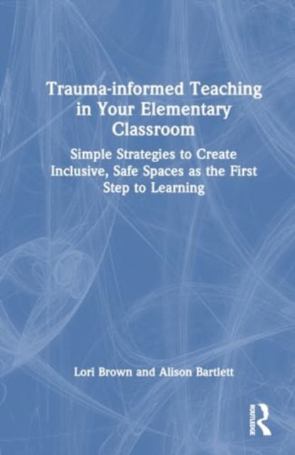 Trauma-Informed Teaching in Your Elementary Classroom: Simple Strategies to Create Inclusive, Safe Spaces as the First Step to Learning
