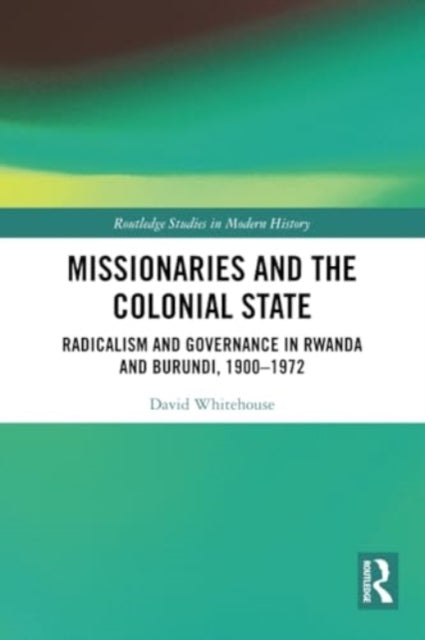 Missionaries and the Colonial State: Radicalism and Governance in Rwanda and Burundi, 1900-1972