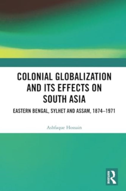 Colonial Globalization and its Effects on South Asia: Eastern Bengal, Sylhet, and Assam, 1874–1971
