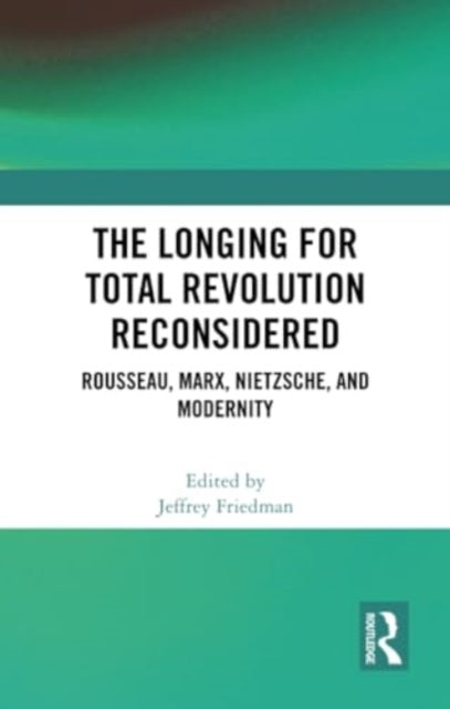 The Longing for Total Revolution Reconsidered: Rousseau, Marx, Nietzsche, and Modernity