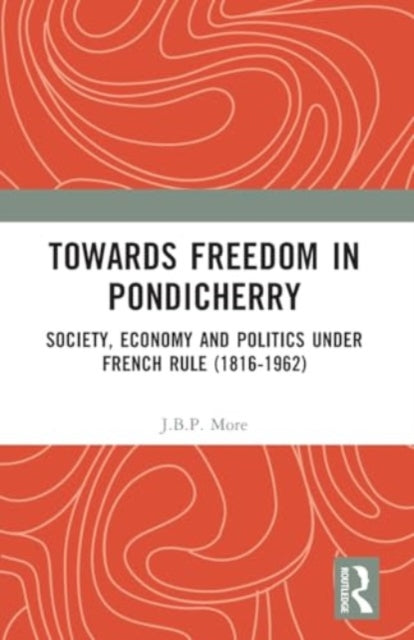 Towards Freedom in Pondicherry: Society, Economy and Politics under French Rule (1816-1962)