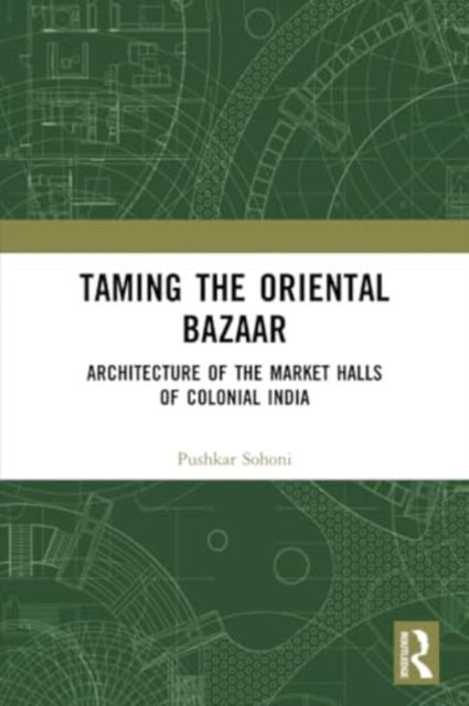 Taming the Oriental Bazaar: Architecture of the Market-Halls of Colonial India