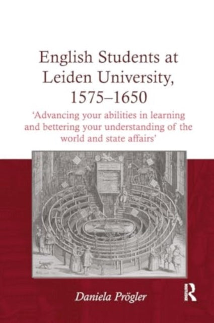 English Students at Leiden University, 1575-1650: 'Advancing your abilities in learning and bettering your understanding of the world and state affairs'
