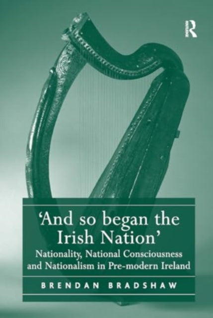 'And so began the Irish Nation': Nationality, National Consciousness and Nationalism in Pre-modern Ireland