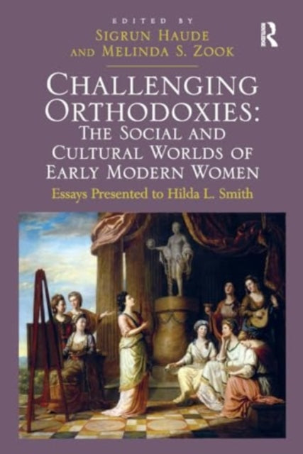 Challenging Orthodoxies: The Social and Cultural Worlds of Early Modern Women: Essays Presented to Hilda L. Smith