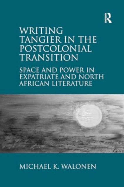Writing Tangier in the Postcolonial Transition: Space and Power in Expatriate and North African Literature