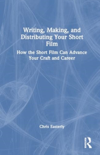 Writing, Making, and Distributing Your Short Film: How the Short Film Can Advance Your Craft and Career