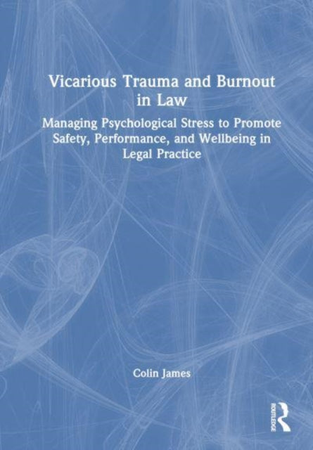 Vicarious Trauma and Burnout in Law: Managing Psychological Stress to Promote Safety, Performance, and Wellbeing in Legal Practice