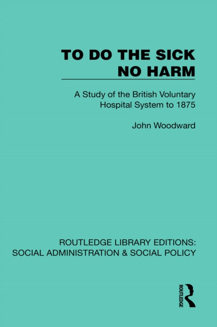 To Do The Sick No Harm: A Study of the British Voluntary Hospital System to 1875